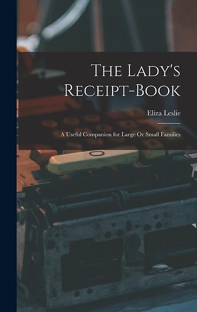 The Lady's Receipt-Book: A Useful Companion for Large Or Small Families