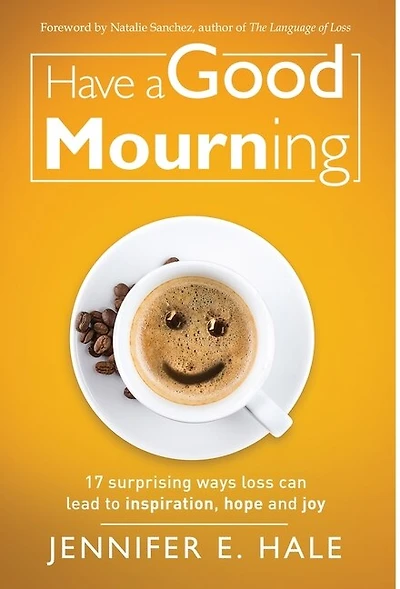 Have a Good Mourning: 17 Surprising Ways Loss Can Lead to Inspiration, Hope and Joy