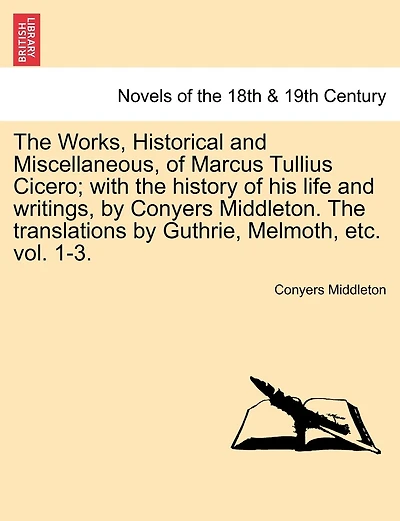 The Works, Historical and Miscellaneous, of Marcus Tullius Cicero; with the history of his life and writings, by Conyers Middleton. The translations by Guthrie, Melmoth, etc. vol. 1-3. Vol. I