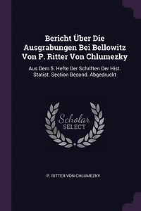 Bericht Über Die Ausgrabungen Bei Bellowitz Von P. Ritter Chlumezky: Aus Dem 5. Hefte Der Schriften Hist. Statist. Section Besond. Abgedruckt