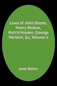 Lives of John Donne, Henry Wotton, Rich'd Hooker, George Herbert, &c, Volume 2