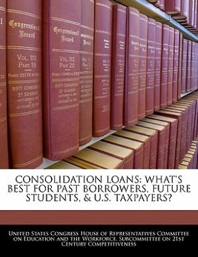 Consolidation Loans: What's Best For Past Borrowers, Future Students, & U.s. Taxpayers?