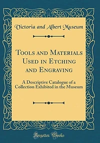 Tools and Materials Used Etching Engraving: a Descriptive Catalogue of Collection Exhibited the Museum (Classic Reprint)