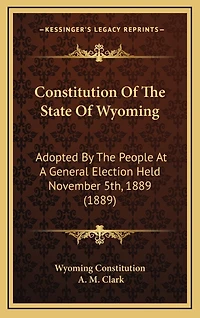 Constitution Of The State Of Wyoming: Adopted By The People At A General Election Held November 5th, 1889 (1889)