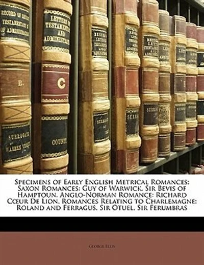 Specimens of Early English Metrical Romances: Saxon Guy Warwick.  Sir Bevis Hamptoun. Anglo-Norman Romance: Richard Cour De Lion