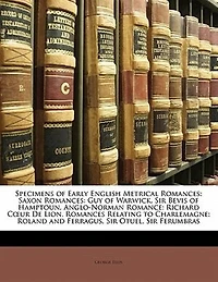 Specimens of Early English Metrical Romances: Saxon Guy Warwick.  Sir Bevis Hamptoun. Anglo-Norman Romance: Richard Cour De Lion