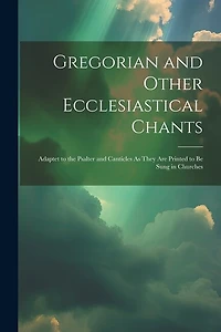 Gregorian and Other Ecclesiastical Chants: Adaptet to the Psalter and Canticles As They Are Printed to Be Sung in Churches
