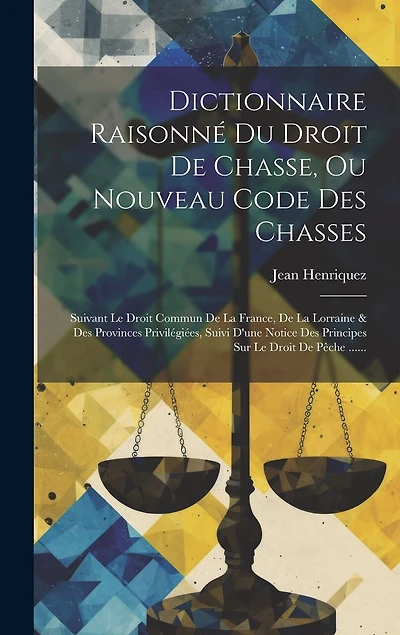 Dictionnaire Raisonné Du Droit De Chasse, Ou Nouveau Code Des Chasses: Suivant Le Droit Commun De La France, De La Lorraine & Des Provinces Privilégiées, Suivi D'une Notice Des Principes Sur Le Droit De Pêche ......