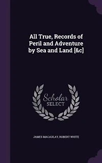 All True, Records of Peril and Adventure by Sea Land [&c]