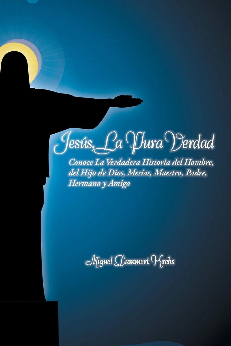 Jesus, La Pura Verdad: Conoce Verdadera Historia del Hombre, Hijo de Dios, Mesias, Maestro, Padre, Hermano y Amigo
