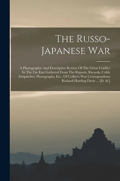 The Russo-japanese War: A Photographic And Descriptive Review Of The Great Conflict In The Far East Gathered From The Reports, Records, Cable Despatches, Photographs, Etc., Of Collier's War Correspondents Richard Harding Davis ... [et Al.]