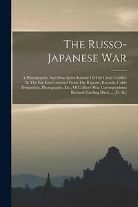 The Russo-japanese War: A Photographic And Descriptive Review Of The Great Conflict In The Far East Gathered From The Reports, Records, Cable Despatches, Photographs, Etc., Of Collier's War Correspondents Richard Harding Davis ... [et Al.]