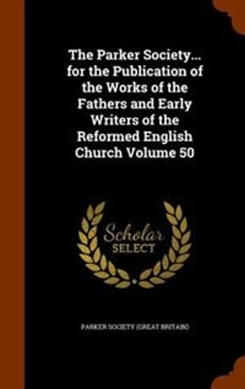 The Parker Society... for the Publication of the Works of the Fathers and Early Writers of the Reformed English Church Volume 50