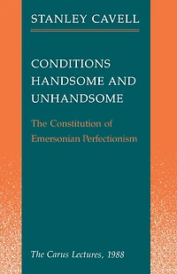 Conditions Handsome and Unhandsome: The Constitution of Emersonian Perfectionism:  Carus Lectures, 1988