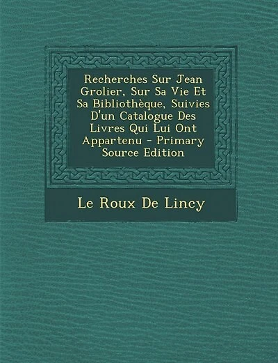 Recherches Sur Jean Grolier, Sur Sa Vie Et Sa Bibliothèque, Suivies D'un Catalogue Des Livres Qui Lui Ont Appartenu - Primary Source Edition