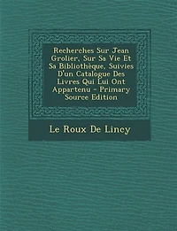Recherches Sur Jean Grolier, Sur Sa Vie Et Sa Bibliothèque, Suivies D'un Catalogue Des Livres Qui Lui Ont Appartenu - Primary Source Edition