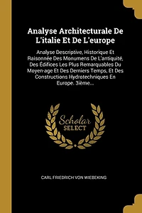Analyse Architecturale De L'italie Et De L'europe: Analyse Descriptive, Historique Et Raisonnée Des Monumens De L'antiquité, Des Édifices Les Plus Remarquables Du Moyen-age Et Des Derniers Temps, Et Des Constructions Hydrotechniques En Europe. 3ième...