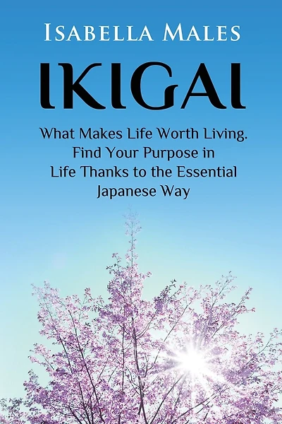 Ikigai: What Makes Life Worth Living. Find Your Purpose in Life Thanks to the Essential Japanese Way