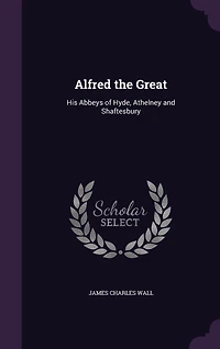 Alfred the Great: His Abbeys of Hyde, Athelney and Shaftesbury