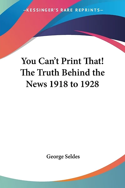 You Can't Print That! The Truth Behind the News 1918 to 1928