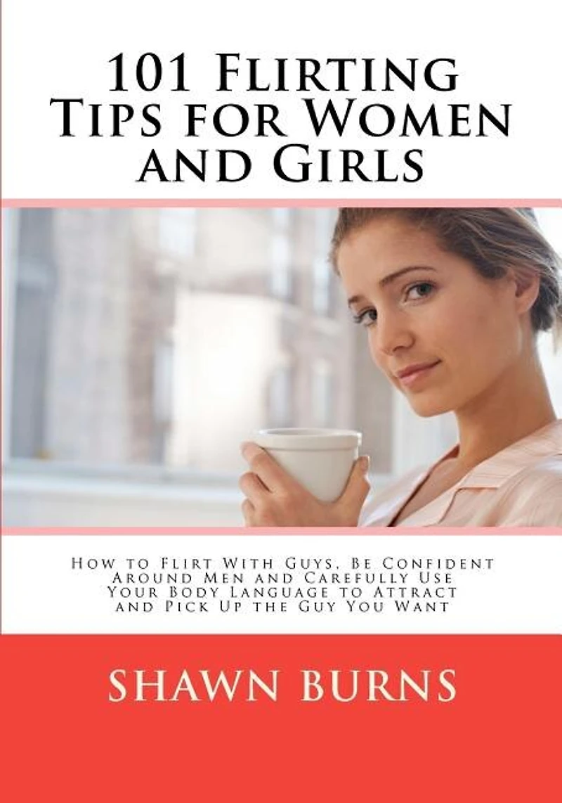 101 Flirting Tips for Women and Girls: How to Flirt With Guys, Be Confident Around Men and Carefully Use Your Body Language to Attract and Pick Up the Guy You Want
