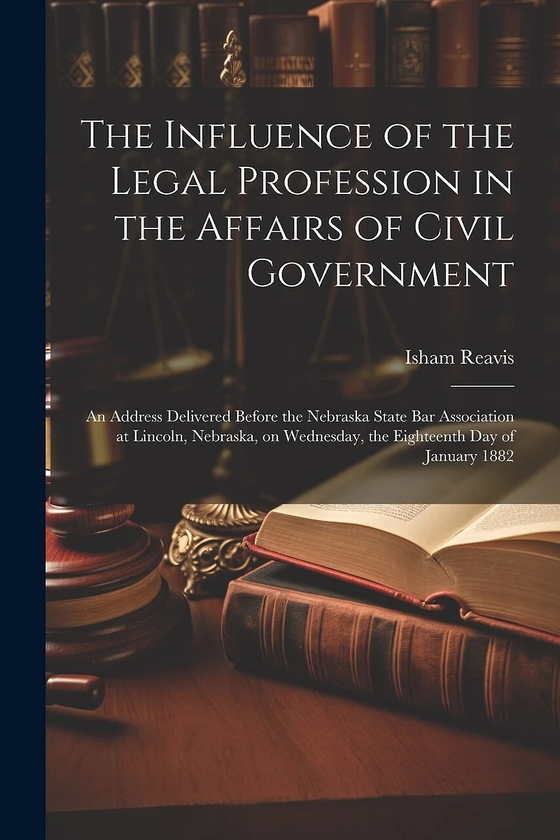 The Influence of the Legal Profession in the Affairs of Civil Government: An Address Delivered Before the Nebraska State Bar Association at Lincoln, Nebraska, on Wednesday