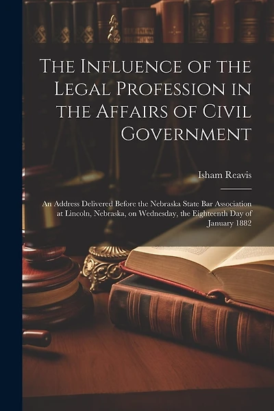The Influence of the Legal Profession in the Affairs of Civil Government: An Address Delivered Before the Nebraska State Bar Association at Lincoln, Nebraska, on Wednesday