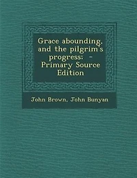 Grace abounding, and the pilgrim's progress;  - Primary Source Edition