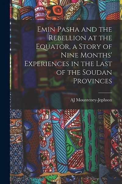 Emin Pasha and the Rebellion at the Equator, a Story of Nine Months' Experiences in the Last of the Soudan Provinces