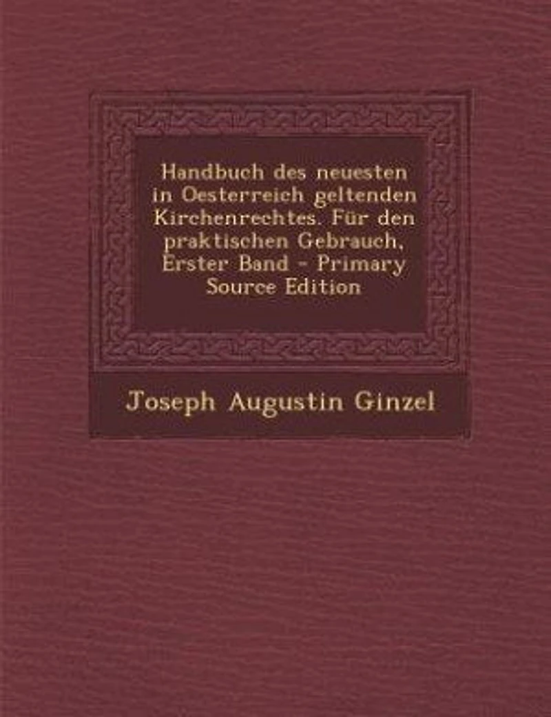 Handbuch des neuesten in Oesterreich geltenden Kirchenrechtes. Für den praktischen Gebrauch, Erster Band - Primary Source Edition