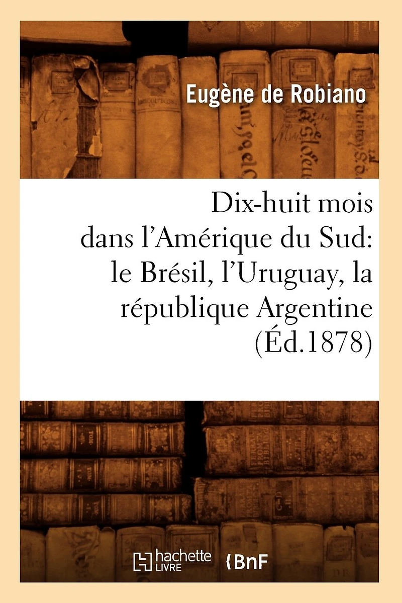 Dix-Huit Mois Dans l'Amérique Du Sud: Le Brésil, l'Uruguay, La République Argentine, (Éd.1878)