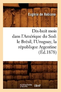Dix-Huit Mois Dans l'Amérique Du Sud: Le Brésil, l'Uruguay, La République Argentine, (Éd.1878)