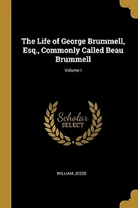 The Life of George Brummell, Esq., Commonly Called Beau Brummell; Volume I