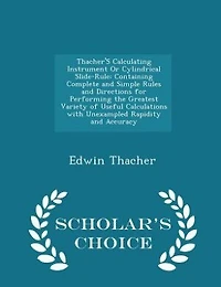 Thacher'S Calculating Instrument Or Cylindrical Slide-Rule: Containing Complete and Simple Rules and Directions for Performing the Greatest Variety of Useful C