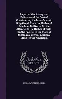 Report of the Survey and Estimates Cost Constructing Inter-oceanic Ship Canal, From Harbor San Juan del Norte, on Atlantic, to Brito, Pacific, State Nicaragua, Central America, Made for American,