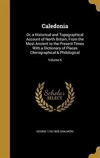 Caledonia: Or, a Historical and Topographical Account of North Britain, From the Most Ancient to the Present T