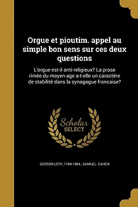 Orgue et pioutim. appel au simple bon sens sur ces deux questions: L'orgue est-il anti-religieux? La prose rimée du moyen-âge a-t-elle un caractère de stabilité dans la synagogue française?