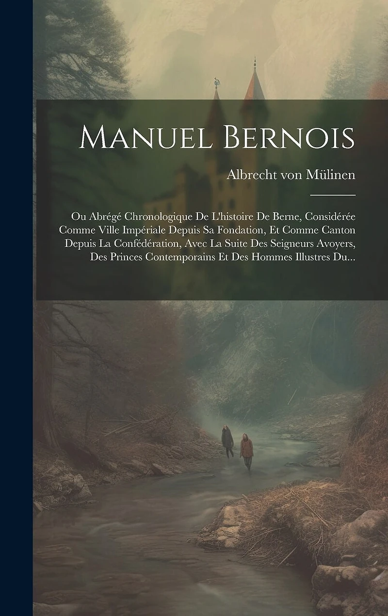 Manuel Bernois: Ou Abrégé Chronologique De L'histoire De Berne, Considérée Comme Ville Impériale Depuis Sa Fondation, Et Comme Canton Depuis La Confédération, Avec La Suite Des Seigneurs Avoyers, Des Princes Contemporains Et Des Hommes Illustres Du...