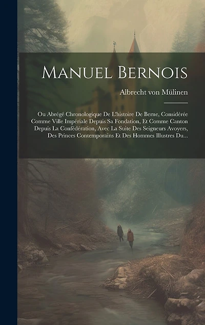 Manuel Bernois: Ou Abrégé Chronologique De L'histoire De Berne, Considérée Comme Ville Impériale Depuis Sa Fondation, Et Comme Canton Depuis La Confédération, Avec La Suite Des Seigneurs Avoyers, Des Princes Contemporains Et Des Hommes Illustres Du...