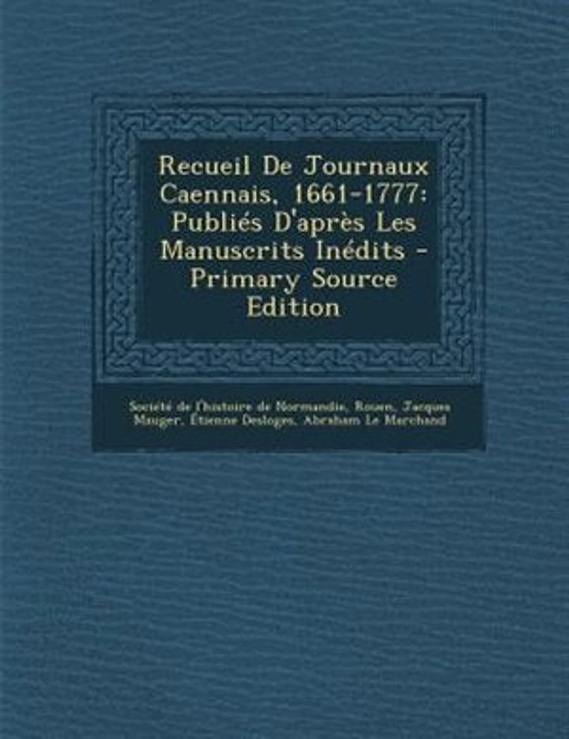 Recueil De Journaux Caennais, 1661-1777: Publiés D'après Les Manuscrits Inédits