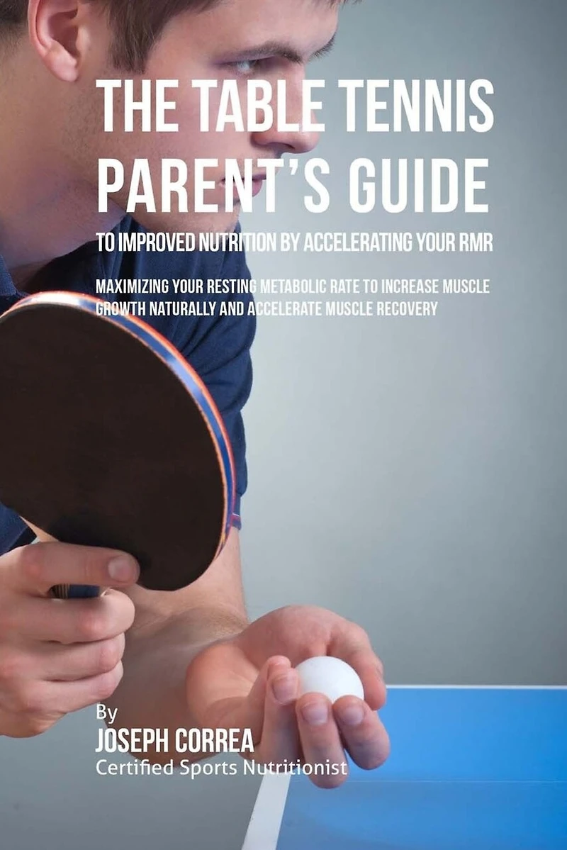 The Table Tennis Parent's Guide to Improved Nutrition by Accelerating Your RMR: Maximizing Your Resting Metabolic Rate to Increase Muscle Growth Naturally and Accelerate Muscle Recovery