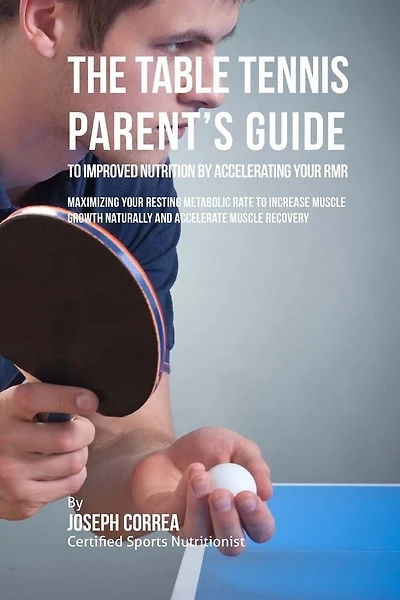 The Table Tennis Parent's Guide to Improved Nutrition by Accelerating Your RMR: Maximizing Your Resting Metabolic Rate to Increase Muscle Growth Naturally and Accelerate Muscle Recovery