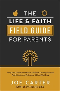 The Life and Faith Field Guide for Parents: Help Your Kids Learn Practical Skills, Develop Essential Habits, Embrace a Biblical Worldview