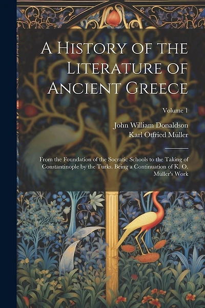 A History of the Literature of Ancient Greece: From the Foundation of the Socratic Schools to the Taking of Constantinople by the Turks. Being a Continuation of K. O. Müller's Work; Volume 1