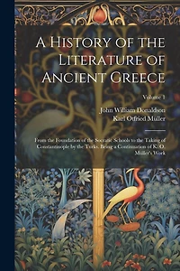 A History of the Literature of Ancient Greece: From the Foundation of the Socratic Schools to the Taking of Constantinople by the Turks. Being a Continuation of K. O. Müller's Work; Volume 1