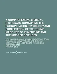 a Comprehensive Medical Dictionary Containing the Pronunciation,etymology,and Signification of Terms Made Use Medicine and Kindred Sciences: With an Appendix,comprising Complete List All More Important Articles Materia Medica