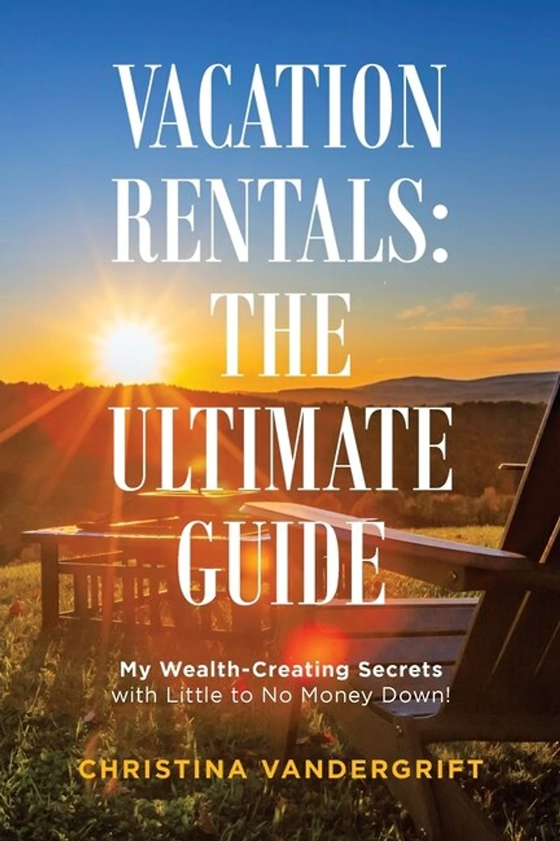 Vacation Rentals: The Ultimate Guide: My Wealth-creating Secrets With Little To No Money Down!
