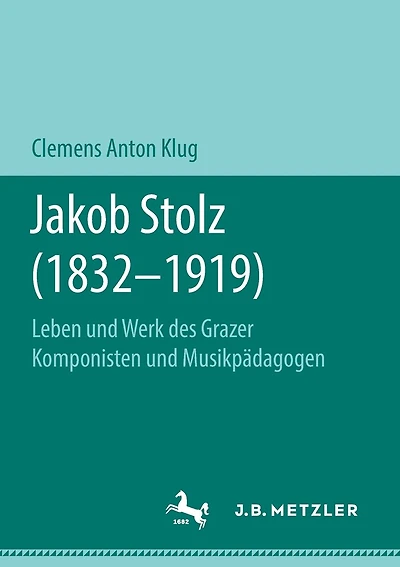 Jakob Stolz (1832-1919): Leben Und Werk Des Grazer Komponisten Und Musikpädagogen