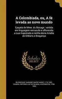 a Colombiada, ou, fé levada ao novo mundo: Epopêa de Mme. du Bocage : vertida em linguagem vernacula e offerecida sua majestada rainha don