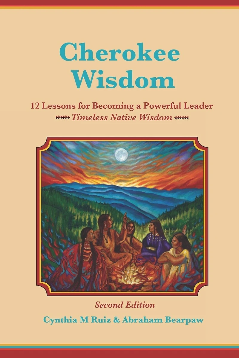 Cherokee Wisdom 12 Lessons for becoming a Powerful Leader 2nd Edition: Cynthia M. Ruiz & Abraham Bearpaw